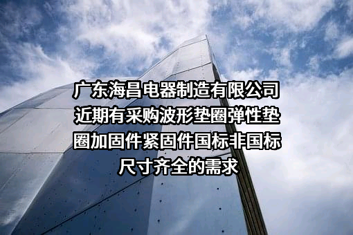 广东海昌电器制造有限公司近期有采购波形垫圈弹性垫圈加固件紧固件国标非国标尺寸齐全的需求