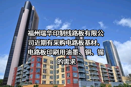 福州瑞华印制线路板有限公司近期有采购电路板基材、电路板印刷用油墨、铜、锡的需求