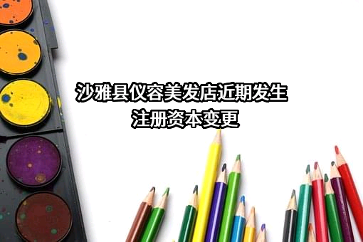 沙雅县仪容美发店近期发生注册资本变更