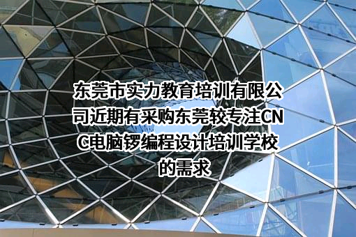 东莞市实力教育培训有限公司近期有采购东莞较专注CNC电脑锣编程设计培训学校的需求