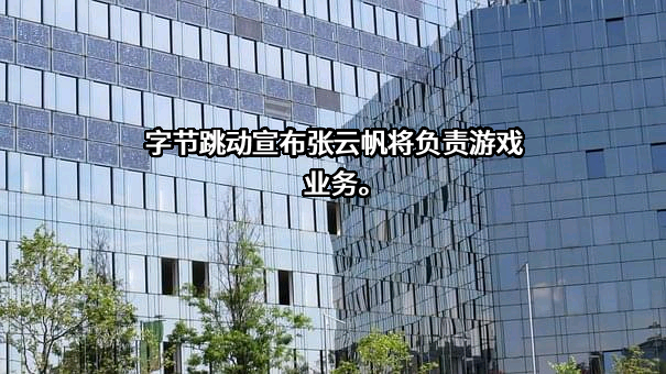 字节跳动宣布张云帆将负责游戏业务。
