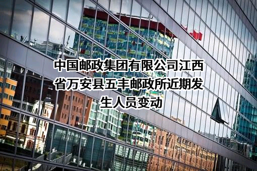 中国邮政集团有限公司江西省万安县五丰邮政所近期发生人员变动