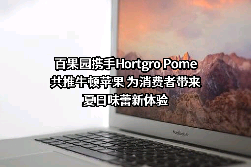 百果园携手Hortgro Pome共推牛顿苹果 为消费者带来夏日味蕾新体验