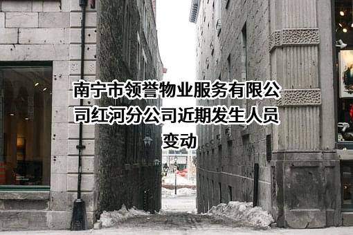 南宁市领誉物业服务有限公司红河分公司近期发生人员变动