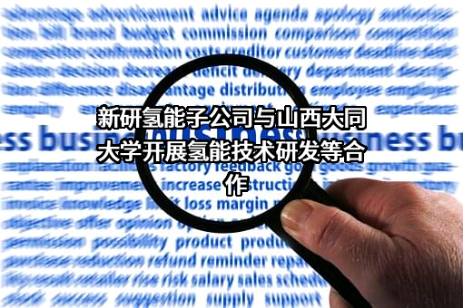 新研氢能子公司与山西大同大学开展氢能技术研发等合作