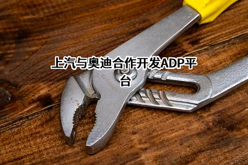 上汽与奥迪合作开发ADP平台