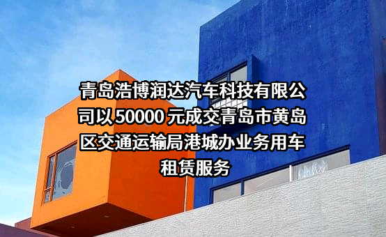 青岛浩博润达汽车科技有限公司以 50000 元成交青岛市黄岛区交通运输局港城办业务用车租赁服务