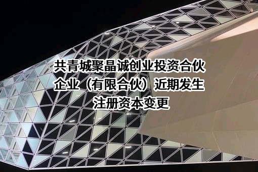 共青城聚晶诚创业投资合伙企业（有限合伙）近期发生注册资本变更