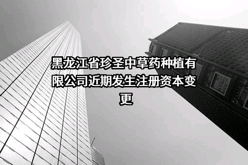 黑龙江省珍圣中草药种植有限公司近期发生注册资本变更