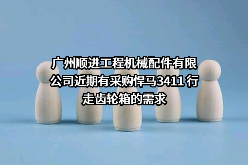 广州顺进工程机械配件有限公司近期有采购悍马3411 行走齿轮箱的需求