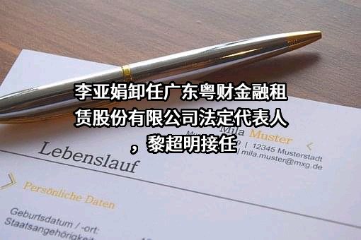 李亚娟卸任广东粤财金融租赁股份有限公司法定代表人，黎超明接任