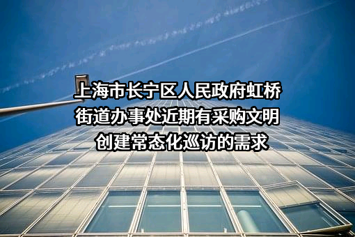 上海市长宁区人民政府虹桥街道办事处近期有采购文明创建常态化巡访的需求