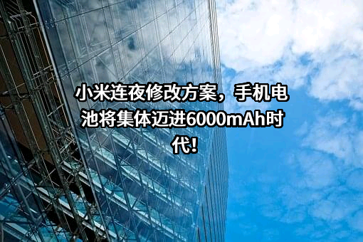 小米连夜修改方案，手机电池将集体迈进6000mAh时代！