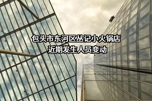 包头市东河区丛记小火锅店近期发生人员变动