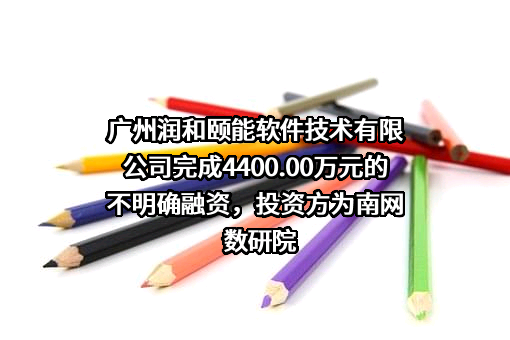 广州润和颐能软件技术有限公司完成4400.00万元的不明确融资，投资方为南网数研院