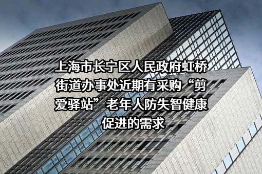 上海市长宁区人民政府虹桥街道办事处近期有采购“剪爱驿站”老年人防失智健康促进的需求