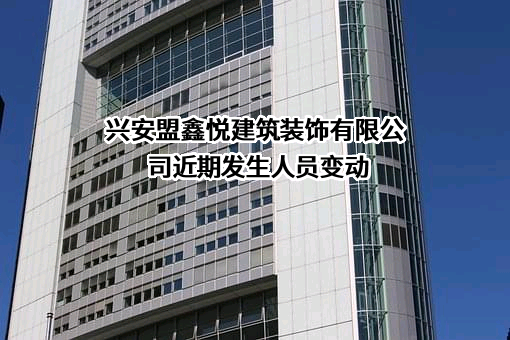 兴安盟鑫悦建筑装饰有限公司近期发生人员变动