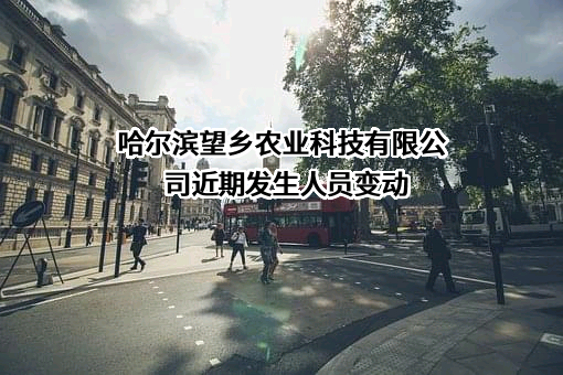 哈尔滨望乡农业科技有限公司近期发生人员变动