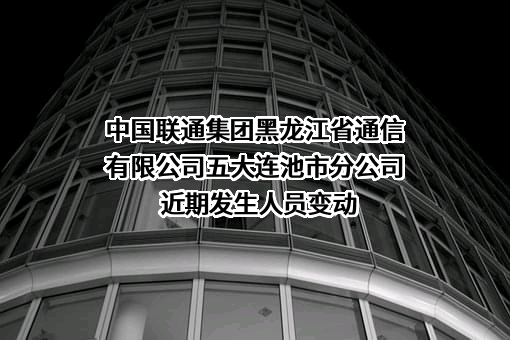 中国联通集团黑龙江省通信有限公司五大连池市分公司