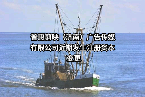 普惠剪映（济南）广告传媒有限公司近期发生注册资本变更