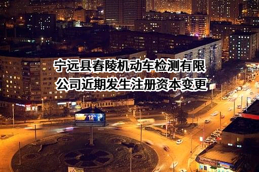 宁远县舂陵机动车检测有限公司近期发生注册资本变更