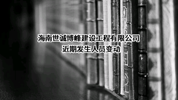 海南世诚博峰建设工程有限公司近期发生人员变动