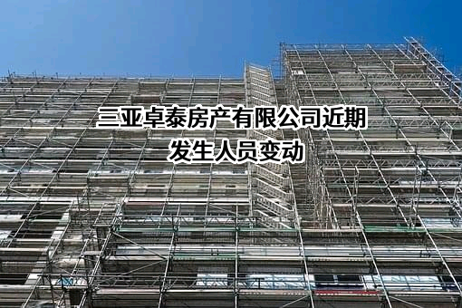 三亚卓泰房产有限公司近期发生人员变动