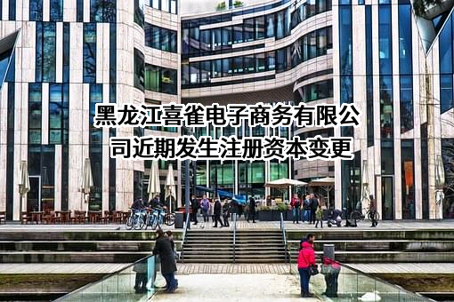 黑龙江喜雀电子商务有限公司近期发生注册资本变更