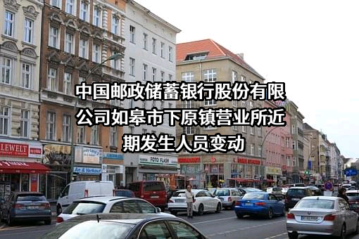 中国邮政储蓄银行股份有限公司如皋市下原镇营业所近期发生人员变动