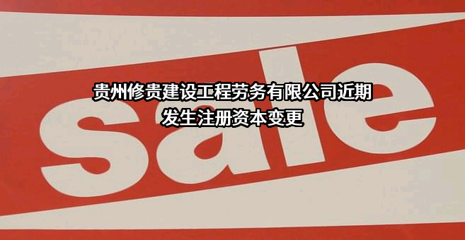 贵州修贵建设工程劳务有限公司近期发生注册资本变更