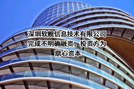 深圳软舰信息技术有限公司完成不明确融资，投资方为鼎心资本