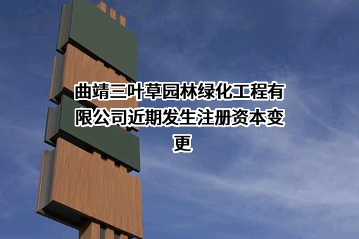 曲靖三叶草园林绿化工程有限公司近期发生注册资本变更
