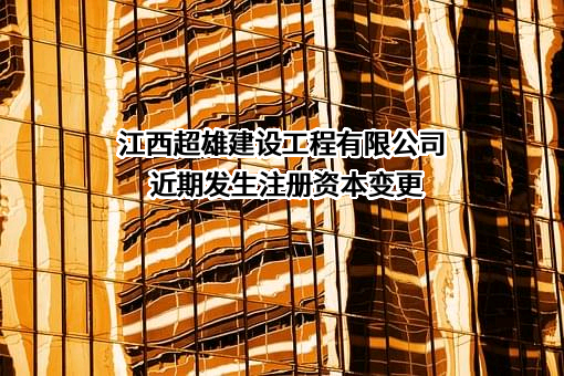 江西超雄建设工程有限公司近期发生注册资本变更