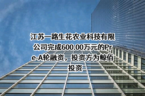 江苏一路生花农业科技有限公司完成600.00万元的Pre-A轮融资，投资方为鲸佰投资