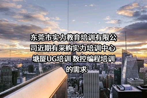 东莞市实力教育培训有限公司近期有采购实力培训中心 塘厦UG培训 数控编程培训的需求