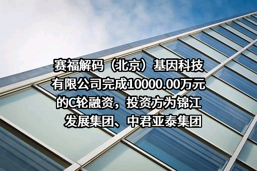 赛福解码（北京）基因科技有限公司完成10000.00万元的C轮融资，投资方为锦江发展集团、中君亚泰集团