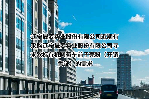 辽宁晟麦实业股份有限公司近期有采购辽宁晟麦实业股份有限公司寻求欧标有机圆苞车前子壳粉（开销售证）的需求