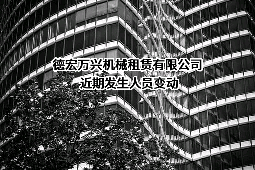 德宏万兴机械租赁有限公司近期发生人员变动