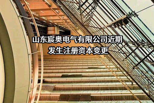 山东宸奥电气有限公司近期发生注册资本变更