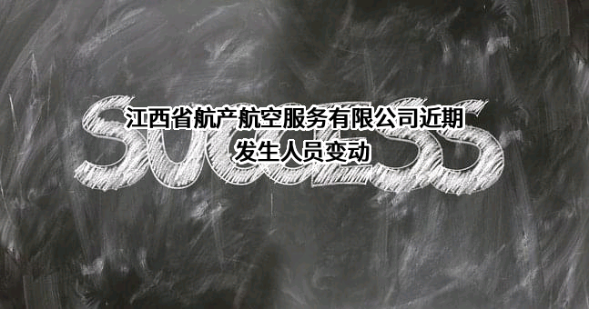 江西省航产航空服务有限公司近期发生人员变动