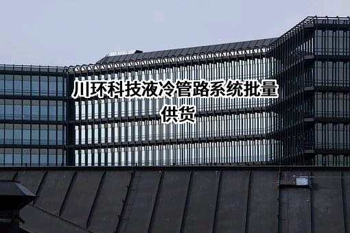 川环科技液冷管路系统批量供货