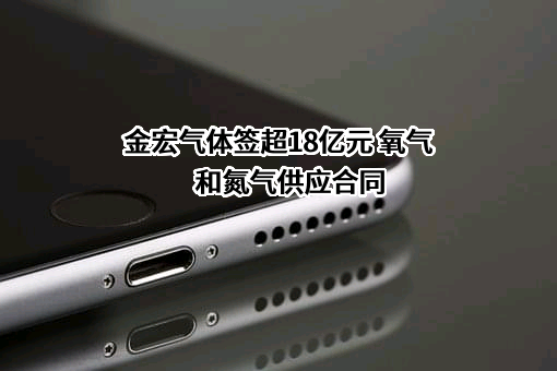 金宏气体签超18亿元 氧气和氮气供应合同