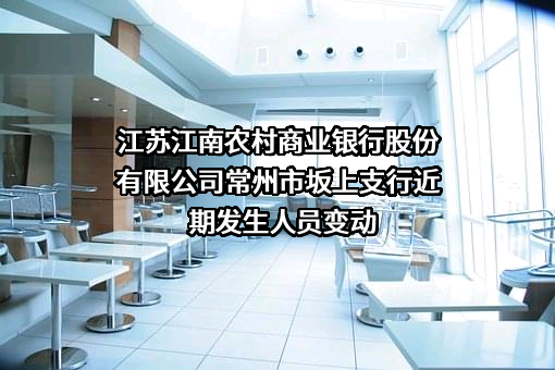 江苏江南农村商业银行股份有限公司常州市坂上支行近期发生人员变动