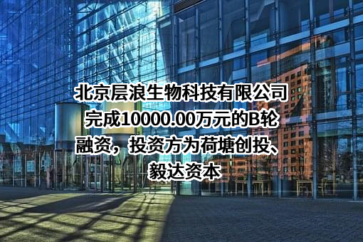 北京层浪生物科技有限公司完成10000.00万元的B轮融资，投资方为荷塘创投、毅达资本