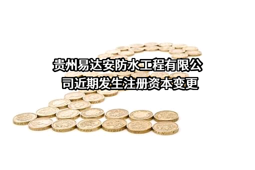 贵州易达安防水工程有限公司近期发生注册资本变更