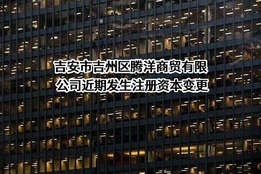 吉安市吉州区腾洋商贸有限公司近期发生注册资本变更