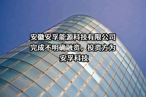 安徽安孚能源科技有限公司完成不明确融资，投资方为安孚科技