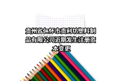 贵州省仁怀市贵利坊塑料制品有限公司近期发生注册资本变更