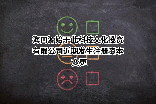 海口源始于此科技文化投资有限公司近期发生注册资本变更