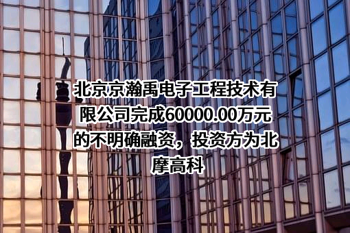 北京京瀚禹电子工程技术有限公司完成60000.00万元的不明确融资，投资方为北摩高科